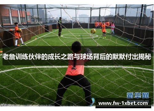 老詹训练伙伴的成长之路与球场背后的默默付出揭秘