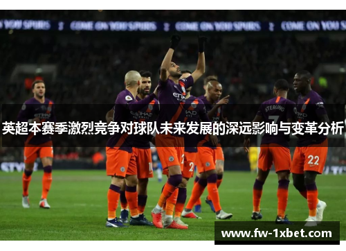英超本赛季激烈竞争对球队未来发展的深远影响与变革分析