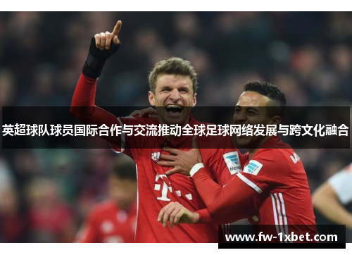 英超球队球员国际合作与交流推动全球足球网络发展与跨文化融合