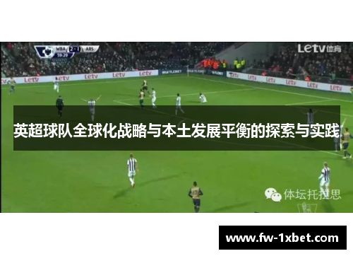 英超球队全球化战略与本土发展平衡的探索与实践 英超球队全球化战略与本土发展平衡的探索与实践