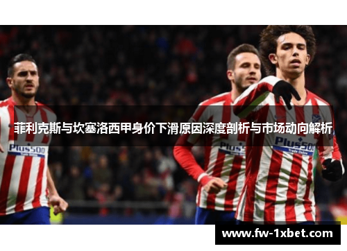 菲利克斯与坎塞洛西甲身价下滑原因深度剖析与市场动向解析