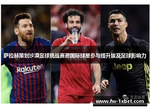 萨拉赫策划沙漠足球挑战赛邀国际球星参与提升埃及足球影响力