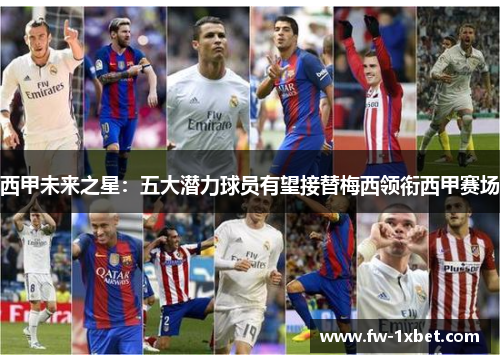 西甲未来之星:五大潜力球员有望接替梅西领衔西甲赛场 西甲未来之星:五大潜力球员有望接替梅西领衔西甲赛场
