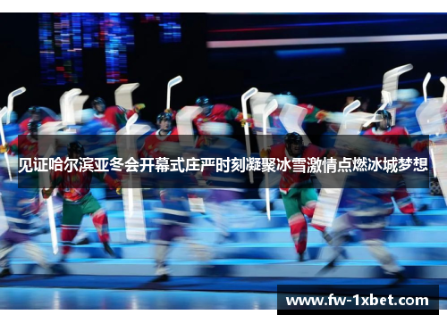 见证哈尔滨亚冬会开幕式庄严时刻凝聚冰雪激情点燃冰城梦想