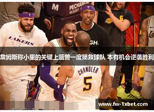 詹姆斯称小里的关键上篮曾一度拯救球队 本有机会逆袭胜利