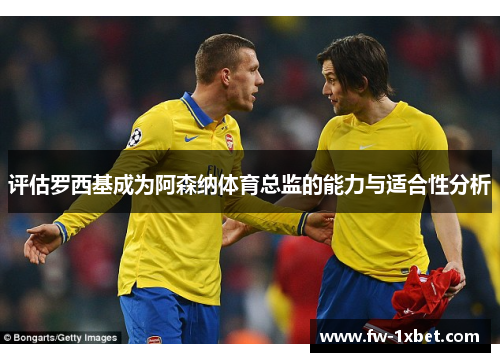 评估罗西基成为阿森纳体育总监的能力与适合性分析