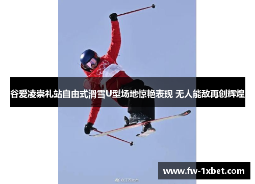 谷爱凌崇礼站自由式滑雪U型场地惊艳表现 无人能敌再创辉煌 谷爱凌崇礼站自由式滑雪U型场地惊艳表现 无人能敌再创辉煌