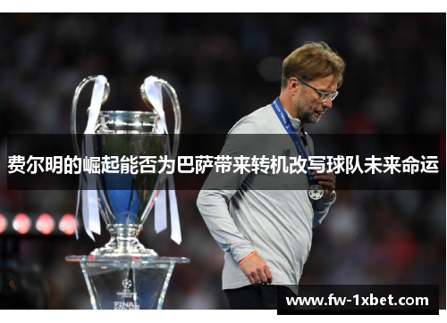 费尔明的崛起能否为巴萨带来转机改写球队未来命运