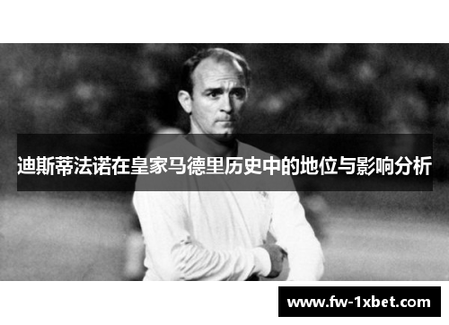 迪斯蒂法诺在皇家马德里历史中的地位与影响分析