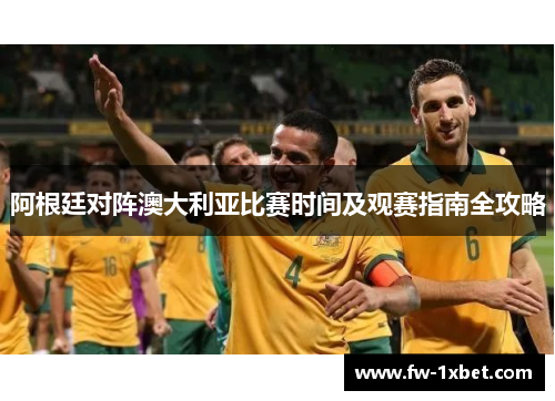 阿根廷对阵澳大利亚比赛时间及观赛指南全攻略