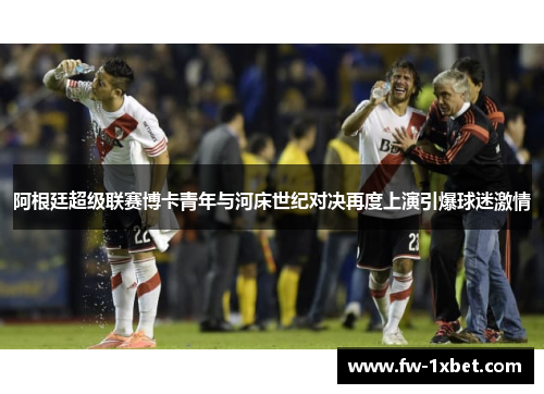 阿根廷超级联赛博卡青年与河床世纪对决再度上演引爆球迷激情