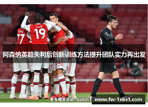 阿森纳英超失利后创新训练方法提升团队实力再出发