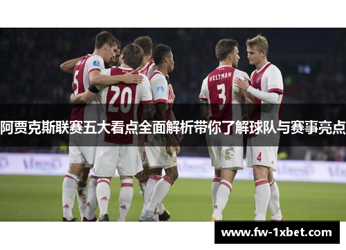 阿贾克斯联赛五大看点全面解析带你了解球队与赛事亮点 阿贾克斯联赛五大看点全面解析带你了解球队与赛事亮点