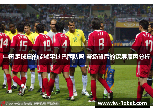 中国足球真的能够平过巴西队吗 赛场背后的深层原因分析 中国足球真的能够平过巴西队吗 赛场背后的深层原因分析