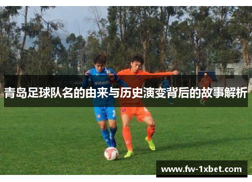 青岛足球队名的由来与历史演变背后的故事解析 青岛足球队名的由来与历史演变背后的故事解析