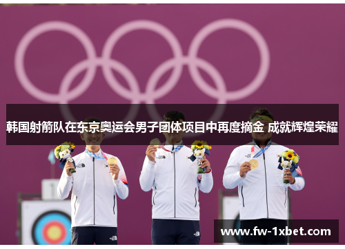 韩国射箭队在东京奥运会男子团体项目中再度摘金 成就辉煌荣耀