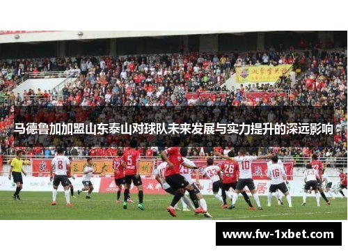马德鲁加加盟山东泰山对球队未来发展与实力提升的深远影响