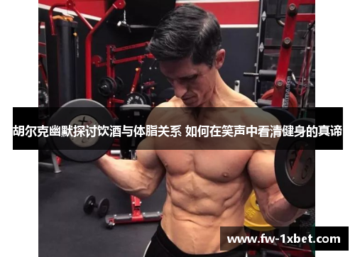 胡尔克幽默探讨饮酒与体脂关系 如何在笑声中看清健身的真谛 胡尔克幽默探讨饮酒与体脂关系 如何在笑声中看清健身的真谛