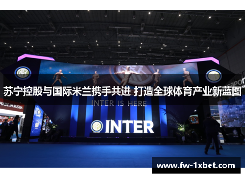 苏宁控股与国际米兰携手共进 打造全球体育产业新蓝图