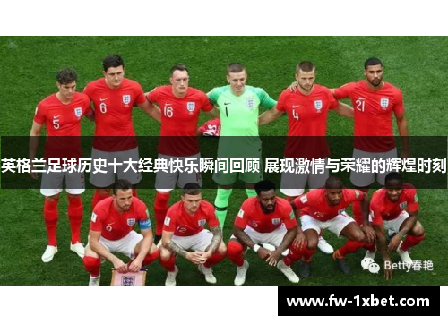 英格兰足球历史十大经典快乐瞬间回顾 展现激情与荣耀的辉煌时刻 英格兰足球历史十大经典快乐瞬间回顾 展现激情与荣耀的辉煌时刻