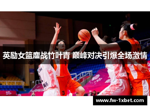 英励女篮鏖战竹叶青 巅峰对决引爆全场激情 英励女篮鏖战竹叶青 巅峰对决引爆全场激情