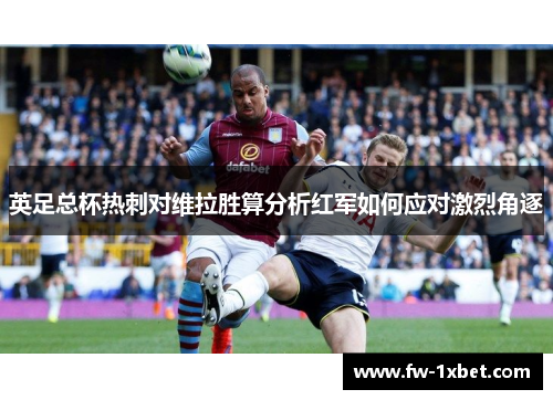 英足总杯热刺对维拉胜算分析红军如何应对激烈角逐 英足总杯热刺对维拉胜算分析红军如何应对激烈角逐