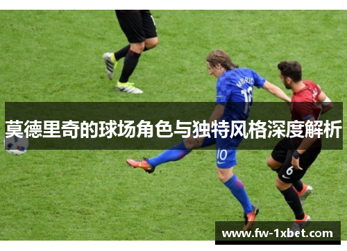莫德里奇的球场角色与独特风格深度解析 莫德里奇的球场角色与独特风格深度解析