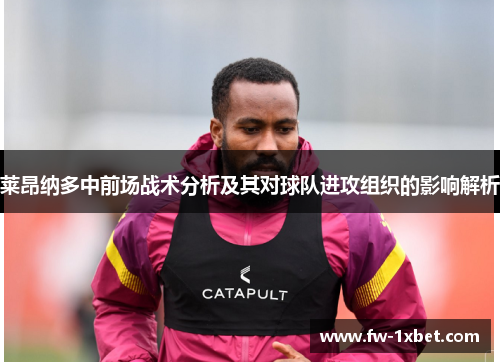 莱昂纳多中前场战术分析及其对球队进攻组织的影响解析 莱昂纳多中前场战术分析及其对球队进攻组织的影响解析