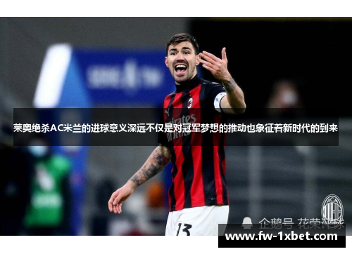 莱奥绝杀AC米兰的进球意义深远不仅是对冠军梦想的推动也象征着新时代的到来 莱奥绝杀AC米兰的进球意义深远不仅是对冠军梦想的推动也象征着新时代的到来