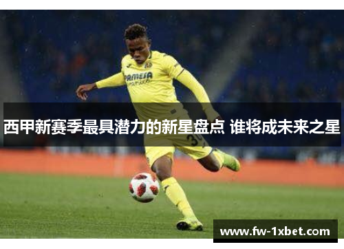 西甲新赛季最具潜力的新星盘点 谁将成未来之星 西甲新赛季最具潜力的新星盘点 谁将成未来之星
