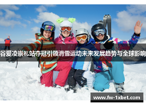 谷爱凌崇礼站夺冠引领滑雪运动未来发展趋势与全球影响 谷爱凌崇礼站夺冠引领滑雪运动未来发展趋势与全球影响