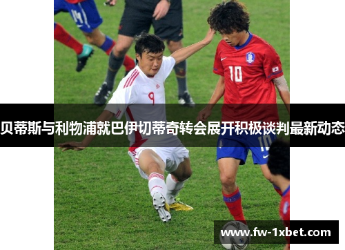 贝蒂斯与利物浦就巴伊切蒂奇转会展开积极谈判最新动态