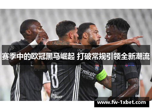 赛季中的欧冠黑马崛起 打破常规引领全新潮流