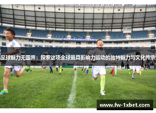 足球魅力无国界:探索这项全球最具影响力运动的独特魅力与文化传承 足球魅力无国界:探索这项全球最具影响力运动的独特魅力与文化传承