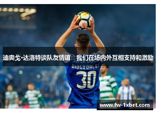 迪奥戈·达洛特谈队友情谊:我们在场内外互相支持和激励 迪奥戈·达洛特谈队友情谊:我们在场内外互相支持和激励