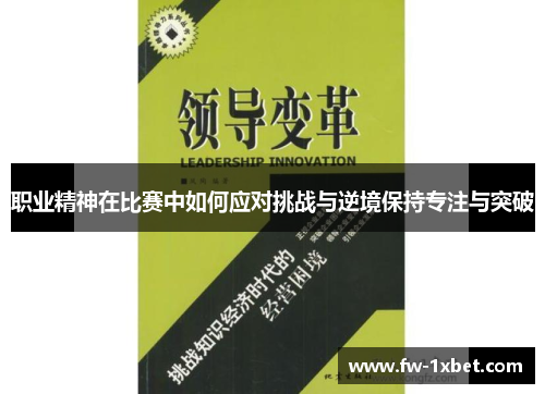 职业精神在比赛中如何应对挑战与逆境保持专注与突破 职业精神在比赛中如何应对挑战与逆境保持专注与突破