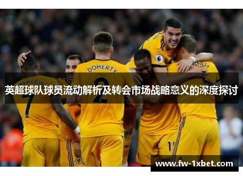 英超球队球员流动解析及转会市场战略意义的深度探讨 英超球队球员流动解析及转会市场战略意义的深度探讨