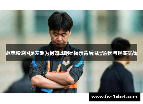 范志毅谈国足差距为何如此明显揭示背后深层原因与现实挑战 范志毅谈国足差距为何如此明显揭示背后深层原因与现实挑战
