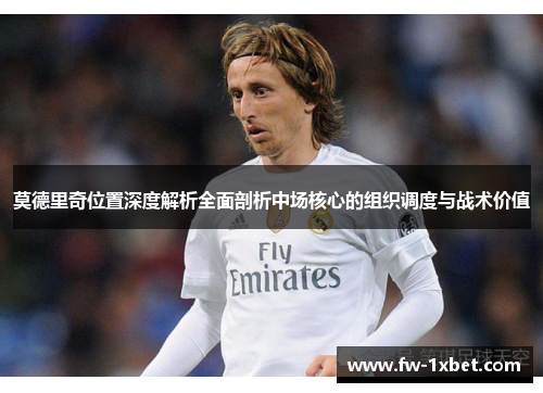莫德里奇位置深度解析全面剖析中场核心的组织调度与战术价值