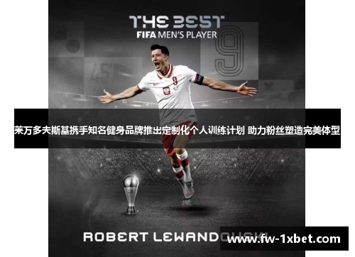 莱万多夫斯基携手知名健身品牌推出定制化个人训练计划 助力粉丝塑造完美体型 莱万多夫斯基携手知名健身品牌推出定制化个人训练计划 助力粉丝塑造完美体型