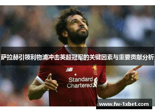 萨拉赫引领利物浦冲击英超冠军的关键因素与重要贡献分析