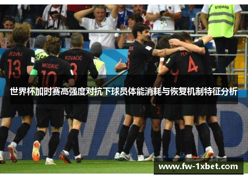 世界杯加时赛高强度对抗下球员体能消耗与恢复机制特征分析