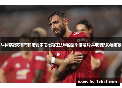 从状态复苏看布鲁诺费尔南德斯在法甲的回暖信号解读与球队影响前景