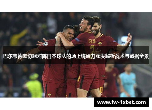 巴尔韦德欧协联对阵日本球队的场上统治力深度解析战术与数据全景