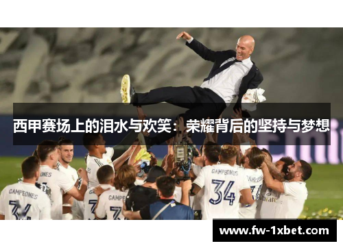 西甲赛场上的泪水与欢笑：荣耀背后的坚持与梦想