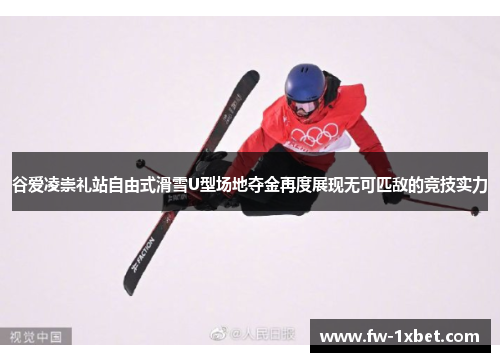 谷爱凌崇礼站自由式滑雪U型场地夺金再度展现无可匹敌的竞技实力