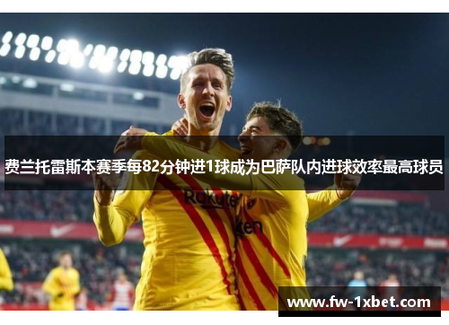 费兰托雷斯本赛季每82分钟进1球成为巴萨队内进球效率最高球员