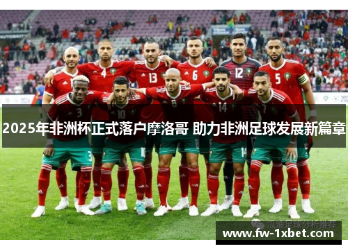 2025年非洲杯正式落户摩洛哥 助力非洲足球发展新篇章