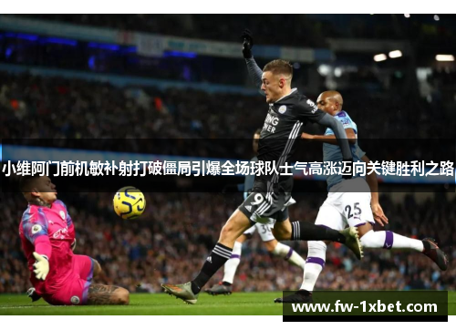 小维阿门前机敏补射打破僵局引爆全场球队士气高涨迈向关键胜利之路