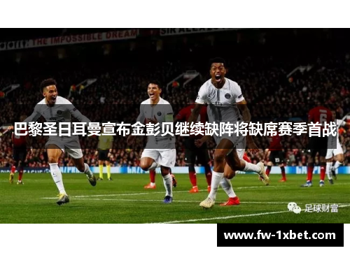 巴黎圣日耳曼宣布金彭贝继续缺阵将缺席赛季首战